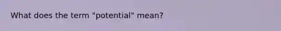 What does the term "potential" mean?