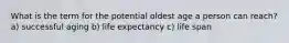 What is the term for the potential oldest age a person can reach? a) successful aging b) life expectancy c) life span