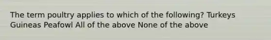 The term poultry applies to which of the following? Turkeys Guineas Peafowl All of the above None of the above