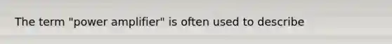 The term "power amplifier" is often used to describe