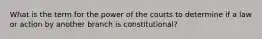 What is the term for the power of the courts to determine if a law or action by another branch is constitutional?