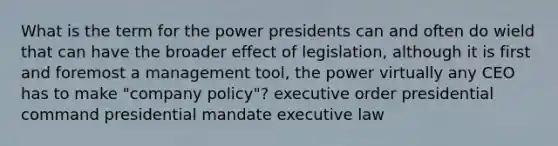 What is the term for the power presidents can and often do wield that can have the broader effect of legislation, although it is first and foremost a management tool, the power virtually any CEO has to make "company policy"? executive order presidential command presidential mandate executive law