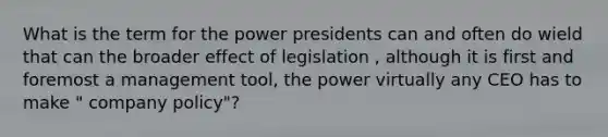 What is the term for the power presidents can and often do wield that can the broader effect of legislation , although it is first and foremost a management tool, the power virtually any CEO has to make " company policy"?