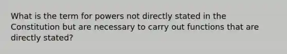 What is the term for powers not directly stated in the Constitution but are necessary to carry out functions that are directly stated?