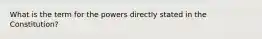 What is the term for the powers directly stated in the Constitution?