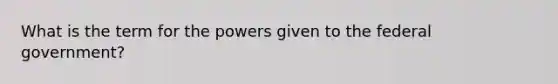 What is the term for the powers given to the federal government?