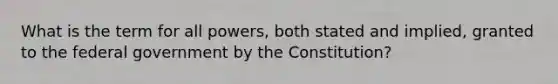 What is the term for all powers, both stated and implied, granted to the federal government by the Constitution?