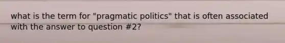 what is the term for "pragmatic politics" that is often associated with the answer to question #2?