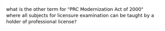 what is the other term for "PRC Modernization Act of 2000" where all subjects for licensure examination can be taught by a holder of professional license?