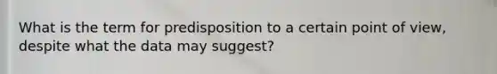 What is the term for predisposition to a certain point of view, despite what the data may suggest?