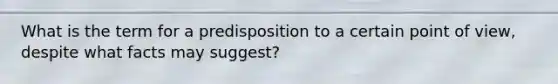 What is the term for a predisposition to a certain point of view, despite what facts may suggest?