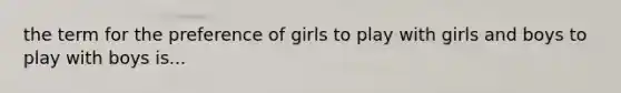 the term for the preference of girls to play with girls and boys to play with boys is...