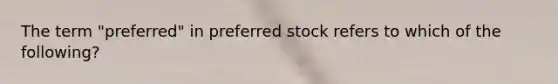 The term "preferred" in preferred stock refers to which of the following?