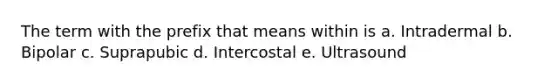 The term with the prefix that means within is a. Intradermal b. Bipolar c. Suprapubic d. Intercostal e. Ultrasound