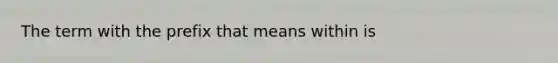 The term with the prefix that means within is