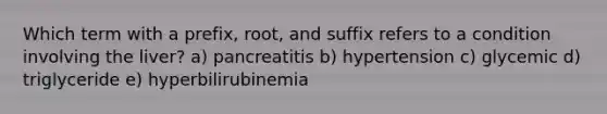 Which term with a prefix, root, and suffix refers to a condition involving the liver? a) pancreatitis b) hypertension c) glycemic d) triglyceride e) hyperbilirubinemia