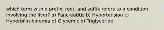 which term with a prefix, root, and suffix refers to a condition involving the liver? a) Pancreatitis b) Hypertension c) Hyperbilirubinemia d) Glycemic e) Triglyceride