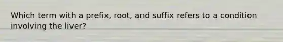 Which term with a prefix, root, and suffix refers to a condition involving the liver?