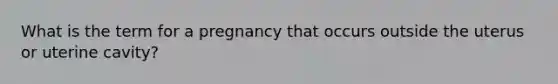 What is the term for a pregnancy that occurs outside the uterus or uterine cavity?