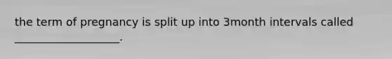 the term of pregnancy is split up into 3month intervals called ___________________.