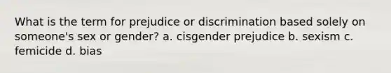 What is the term for prejudice or discrimination based solely on someone's sex or gender? a. cisgender prejudice b. sexism c. femicide d. bias