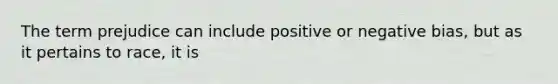 The term prejudice can include positive or negative bias, but as it pertains to race, it is