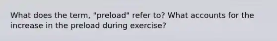 What does the term, "preload" refer to? What accounts for the increase in the preload during exercise?