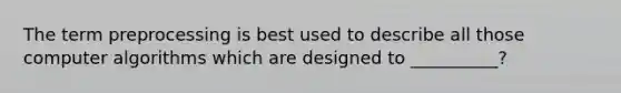 The term preprocessing is best used to describe all those computer algorithms which are designed to __________?