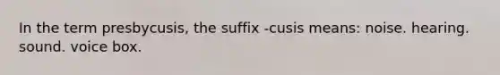 In the term presbycusis, the suffix -cusis means: noise. hearing. sound. voice box.