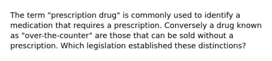 The term "prescription drug" is commonly used to identify a medication that requires a prescription. Conversely a drug known as "over-the-counter" are those that can be sold without a prescription. Which legislation established these distinctions?