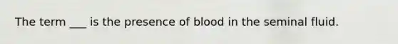 The term ___ is the presence of blood in the seminal fluid.