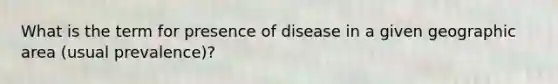 What is the term for presence of disease in a given geographic area (usual prevalence)?