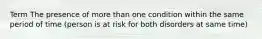 Term The presence of more than one condition within the same period of time (person is at risk for both disorders at same time)