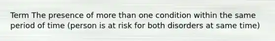 Term The presence of more than one condition within the same period of time (person is at risk for both disorders at same time)