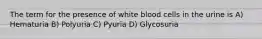 The term for the presence of white blood cells in the urine is A) Hematuria B) Polyuria C) Pyuria D) Glycosuria