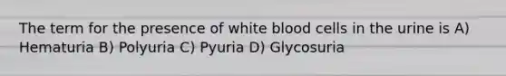 The term for the presence of white blood cells in the urine is A) Hematuria B) Polyuria C) Pyuria D) Glycosuria