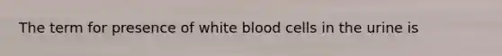 The term for presence of white blood cells in the urine is