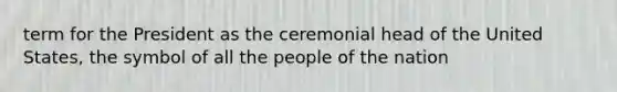 term for the President as the ceremonial head of the United States, the symbol of all the people of the nation