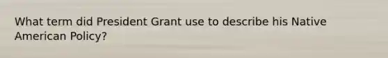 What term did President Grant use to describe his Native American Policy?