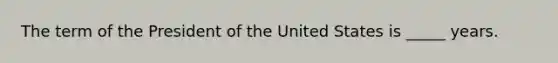 The term of the President of the United States is _____ years.