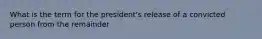 What is the term for the president's release of a convicted person from the remainder