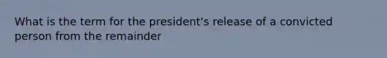 What is the term for the president's release of a convicted person from the remainder