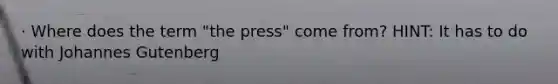 · Where does the term "the press" come from? HINT: It has to do with Johannes Gutenberg