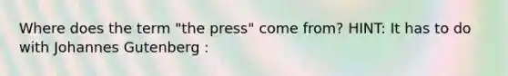Where does the term "the press" come from? HINT: It has to do with Johannes Gutenberg :