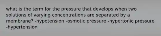 what is the term for the pressure that develops when two solutions of varying concentrations are separated by a membrane? -hypotension -osmotic pressure -hypertonic pressure -hypertension