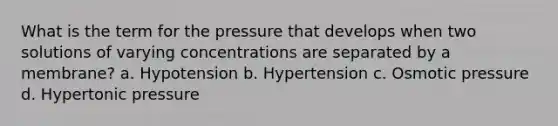 What is the term for the pressure that develops when two solutions of varying concentrations are separated by a membrane? a. Hypotension b. Hypertension c. Osmotic pressure d. Hypertonic pressure