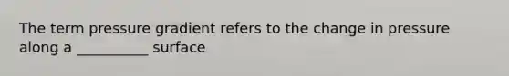 The term pressure gradient refers to the change in pressure along a __________ surface
