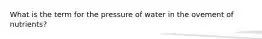 What is the term for the pressure of water in the ovement of nutrients?