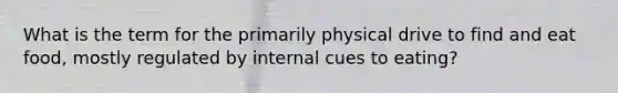 What is the term for the primarily physical drive to find and eat food, mostly regulated by internal cues to eating?