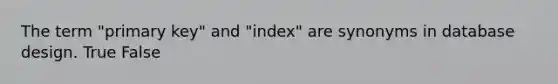 The term "primary key" and "index" are synonyms in database design. True False